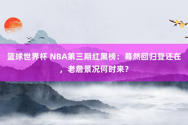 篮球世界杯 NBA第三期红黑榜：蓦然回归登还在，老詹景况何时来？