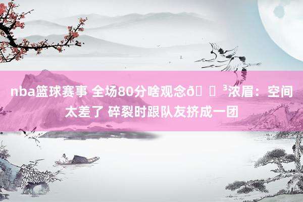 nba篮球赛事 全场80分啥观念😳浓眉：空间太差了 碎裂时跟队友挤成一团