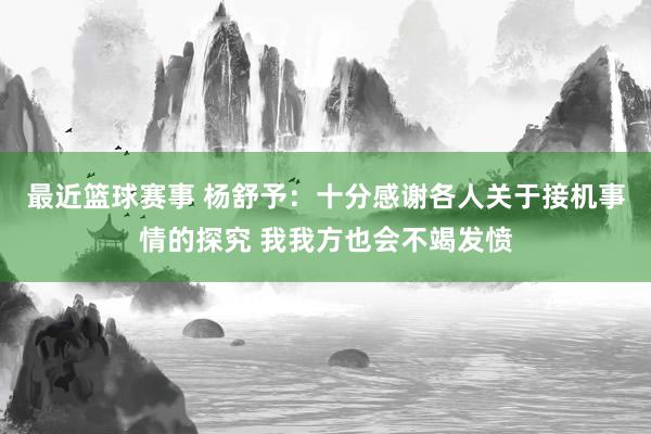 最近篮球赛事 杨舒予：十分感谢各人关于接机事情的探究 我我方也会不竭发愤