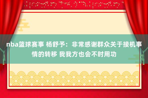 nba篮球赛事 杨舒予：非常感谢群众关于接机事情的转移 我我方也会不时用功