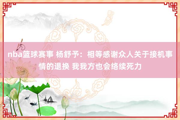 nba篮球赛事 杨舒予：相等感谢众人关于接机事情的退换 我我方也会络续死力