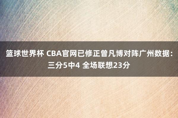 篮球世界杯 CBA官网已修正曾凡博对阵广州数据：三分5中4 全场联想23分