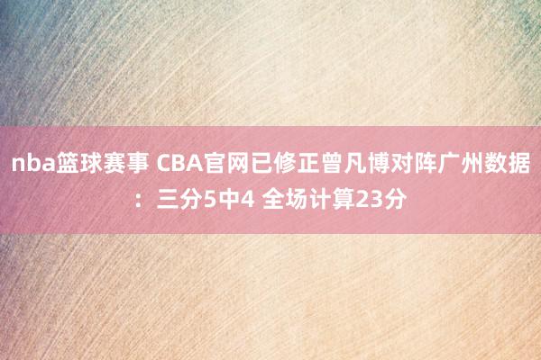 nba篮球赛事 CBA官网已修正曾凡博对阵广州数据：三分5中4 全场计算23分