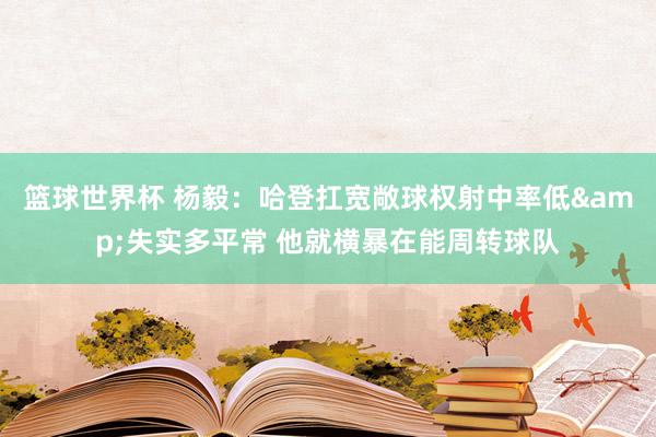 篮球世界杯 杨毅：哈登扛宽敞球权射中率低&失实多平常 他就横暴在能周转球队