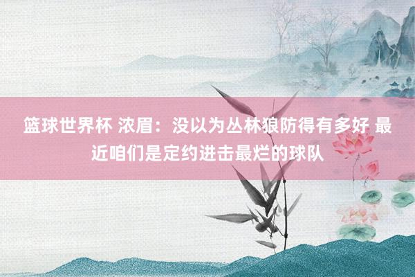 篮球世界杯 浓眉：没以为丛林狼防得有多好 最近咱们是定约进击最烂的球队