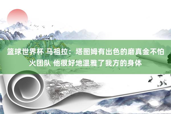 篮球世界杯 马祖拉：塔图姆有出色的磨真金不怕火团队 他很好地温雅了我方的身体