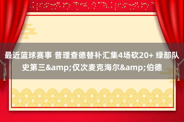 最近篮球赛事 普理查德替补汇集4场砍20+ 绿部队史第三&仅次麦克海尔&伯德