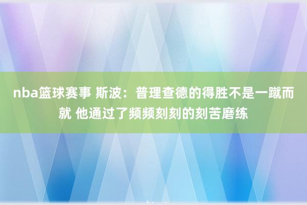 nba篮球赛事 斯波：普理查德的得胜不是一蹴而就 他通过了频频刻刻的刻苦磨练