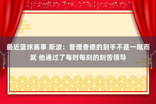 最近篮球赛事 斯波：普理查德的到手不是一蹴而就 他通过了每时每刻的刻苦领导