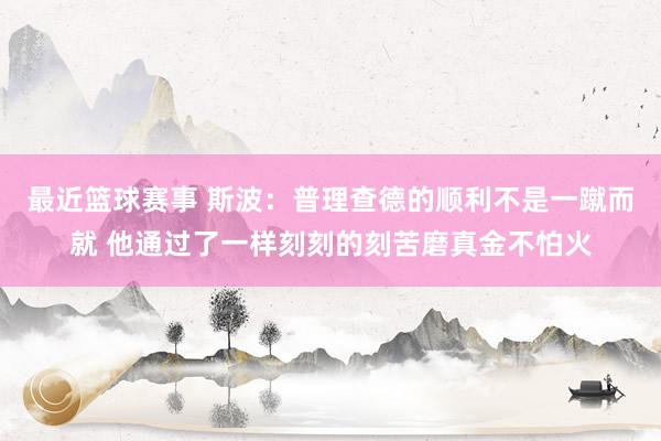 最近篮球赛事 斯波：普理查德的顺利不是一蹴而就 他通过了一样刻刻的刻苦磨真金不怕火