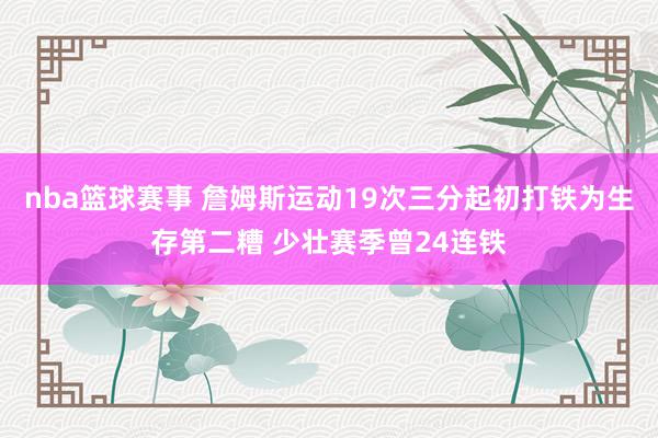 nba篮球赛事 詹姆斯运动19次三分起初打铁为生存第二糟 少壮赛季曾24连铁