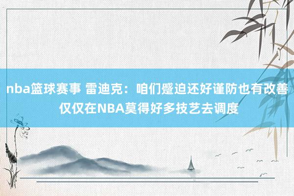 nba篮球赛事 雷迪克：咱们蹙迫还好谨防也有改善 仅仅在NBA莫得好多技艺去调度