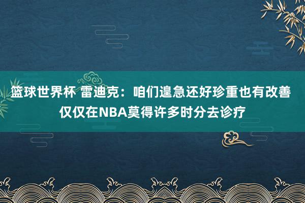 篮球世界杯 雷迪克：咱们遑急还好珍重也有改善 仅仅在NBA莫得许多时分去诊疗