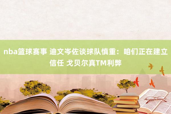 nba篮球赛事 迪文岑佐谈球队慎重：咱们正在建立信任 戈贝尔真TM利弊