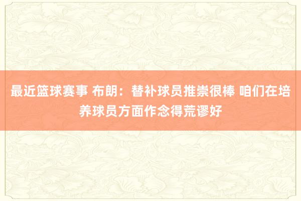 最近篮球赛事 布朗：替补球员推崇很棒 咱们在培养球员方面作念得荒谬好