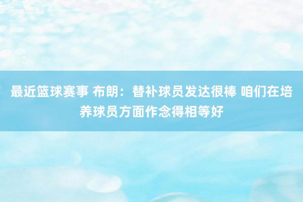 最近篮球赛事 布朗：替补球员发达很棒 咱们在培养球员方面作念得相等好