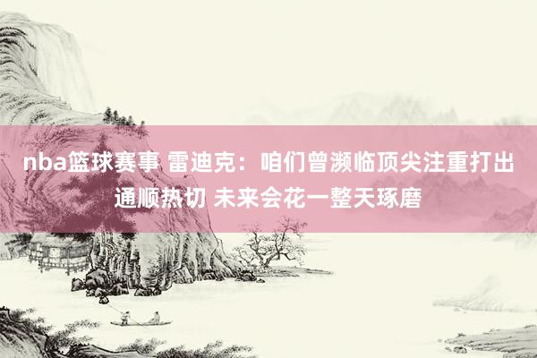 nba篮球赛事 雷迪克：咱们曾濒临顶尖注重打出通顺热切 未来会花一整天琢磨