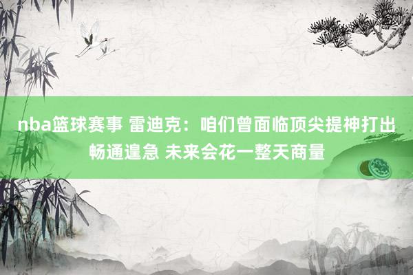 nba篮球赛事 雷迪克：咱们曾面临顶尖提神打出畅通遑急 未来会花一整天商量