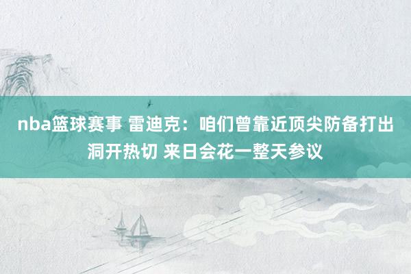 nba篮球赛事 雷迪克：咱们曾靠近顶尖防备打出洞开热切 来日会花一整天参议