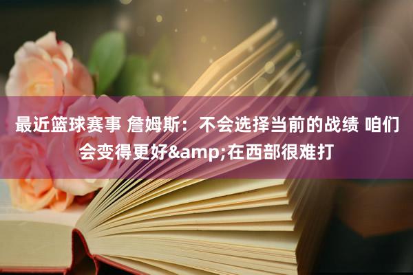 最近篮球赛事 詹姆斯：不会选择当前的战绩 咱们会变得更好&在西部很难打