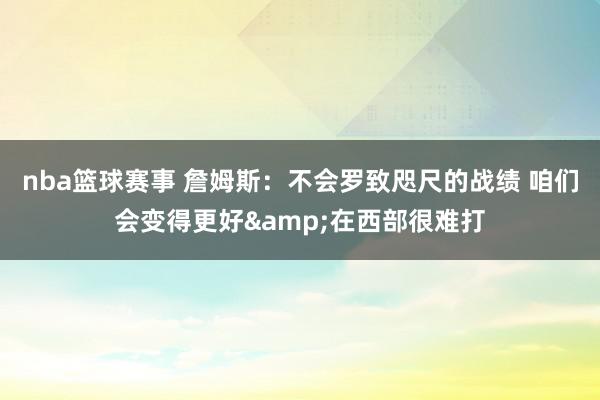 nba篮球赛事 詹姆斯：不会罗致咫尺的战绩 咱们会变得更好&在西部很难打