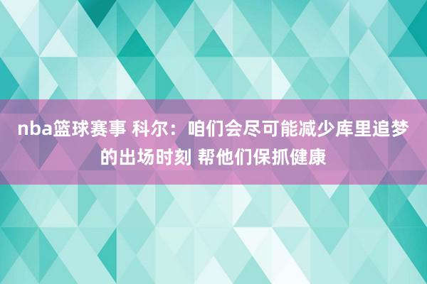 nba篮球赛事 科尔：咱们会尽可能减少库里追梦的出场时刻 帮他们保抓健康