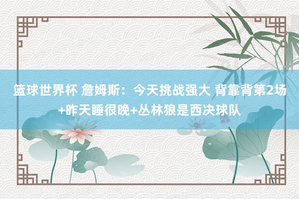 篮球世界杯 詹姆斯：今天挑战强大 背靠背第2场+昨天睡很晚+丛林狼是西决球队