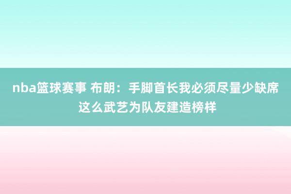 nba篮球赛事 布朗：手脚首长我必须尽量少缺席 这么武艺为队友建造榜样