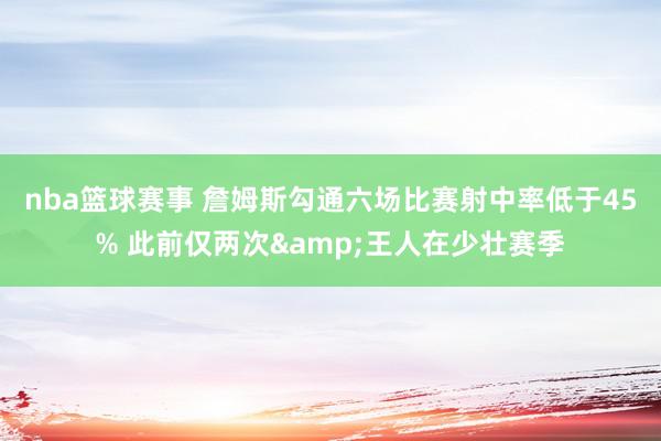 nba篮球赛事 詹姆斯勾通六场比赛射中率低于45% 此前仅两次&王人在少壮赛季