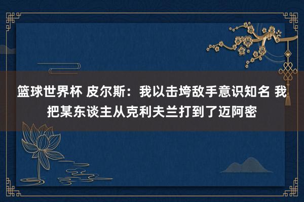 篮球世界杯 皮尔斯：我以击垮敌手意识知名 我把某东谈主从克利夫兰打到了迈阿密