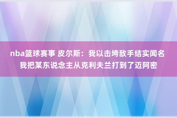 nba篮球赛事 皮尔斯：我以击垮敌手结实闻名 我把某东说念主从克利夫兰打到了迈阿密