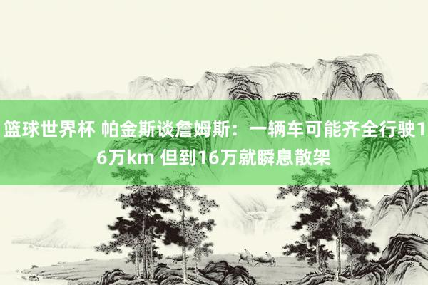 篮球世界杯 帕金斯谈詹姆斯：一辆车可能齐全行驶16万km 但到16万就瞬息散架