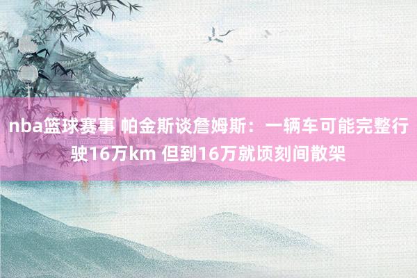 nba篮球赛事 帕金斯谈詹姆斯：一辆车可能完整行驶16万km 但到16万就顷刻间散架