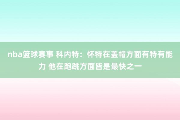 nba篮球赛事 科内特：怀特在盖帽方面有特有能力 他在跑跳方面皆是最快之一