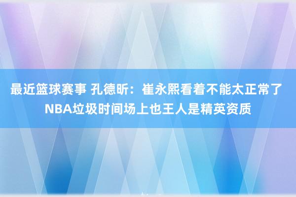 最近篮球赛事 孔德昕：崔永熙看着不能太正常了 NBA垃圾时间场上也王人是精英资质