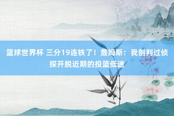 篮球世界杯 三分19连铁了！詹姆斯：我剖判过侦探开脱近期的投篮低迷