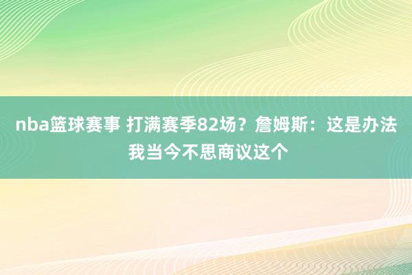 nba篮球赛事 打满赛季82场？詹姆斯：这是办法 我当今不思商议这个