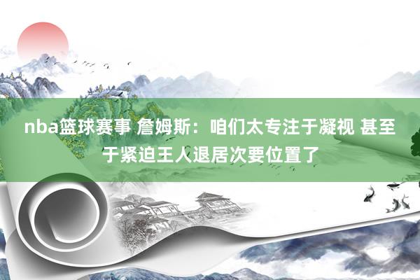 nba篮球赛事 詹姆斯：咱们太专注于凝视 甚至于紧迫王人退居次要位置了