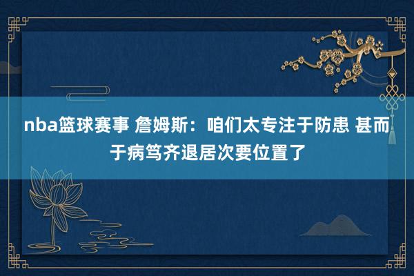 nba篮球赛事 詹姆斯：咱们太专注于防患 甚而于病笃齐退居次要位置了