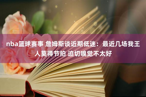 nba篮球赛事 詹姆斯谈近期低迷：最近几场我王人莫得节拍 迫切嗅觉不太好