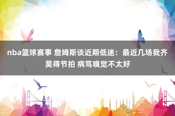 nba篮球赛事 詹姆斯谈近期低迷：最近几场我齐莫得节拍 病笃嗅觉不太好