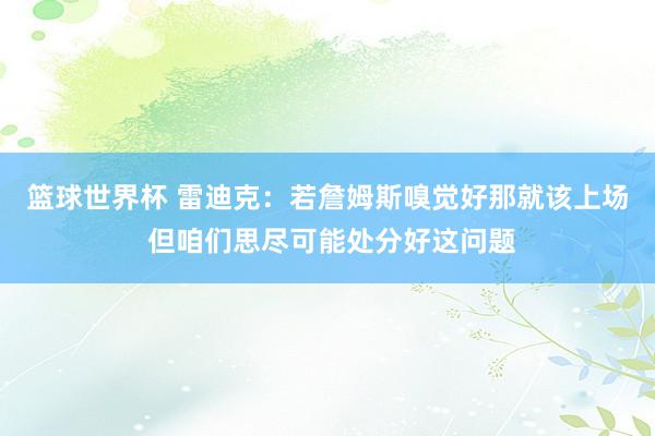 篮球世界杯 雷迪克：若詹姆斯嗅觉好那就该上场 但咱们思尽可能处分好这问题