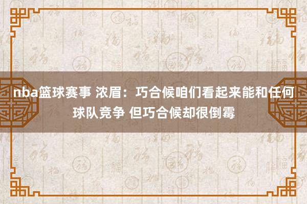 nba篮球赛事 浓眉：巧合候咱们看起来能和任何球队竞争 但巧合候却很倒霉