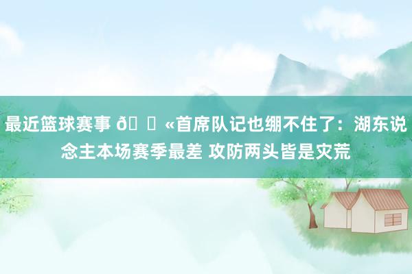 最近篮球赛事 😫首席队记也绷不住了：湖东说念主本场赛季最差 攻防两头皆是灾荒