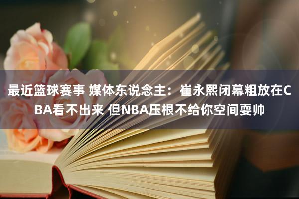 最近篮球赛事 媒体东说念主：崔永熙闭幕粗放在CBA看不出来 但NBA压根不给你空间耍帅