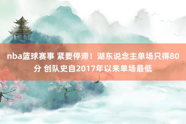 nba篮球赛事 紧要停滞！湖东说念主单场只得80分 创队史自2017年以来单场最低