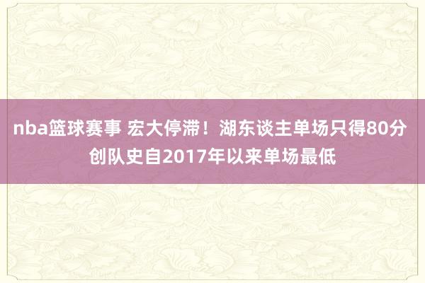 nba篮球赛事 宏大停滞！湖东谈主单场只得80分 创队史自2017年以来单场最低