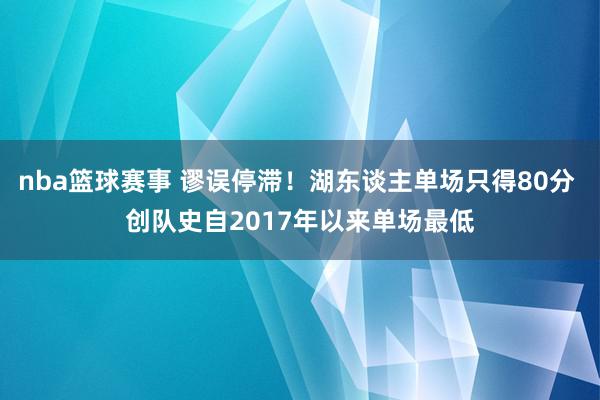 nba篮球赛事 谬误停滞！湖东谈主单场只得80分 创队史自2017年以来单场最低