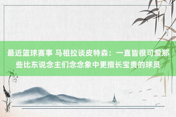 最近篮球赛事 马祖拉谈皮特森：一直皆很可爱那些比东说念主们念念象中更擅长宝贵的球员