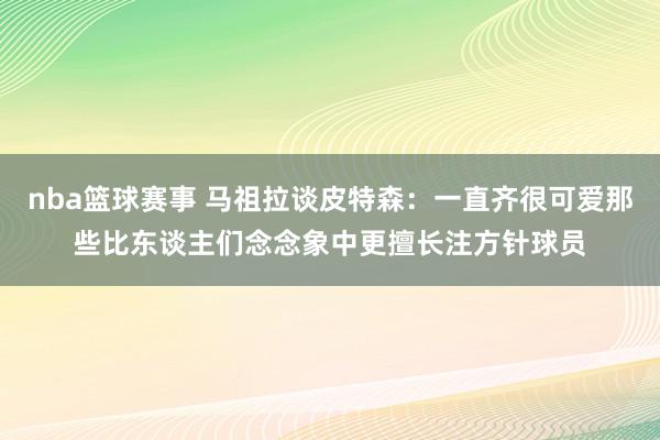 nba篮球赛事 马祖拉谈皮特森：一直齐很可爱那些比东谈主们念念象中更擅长注方针球员